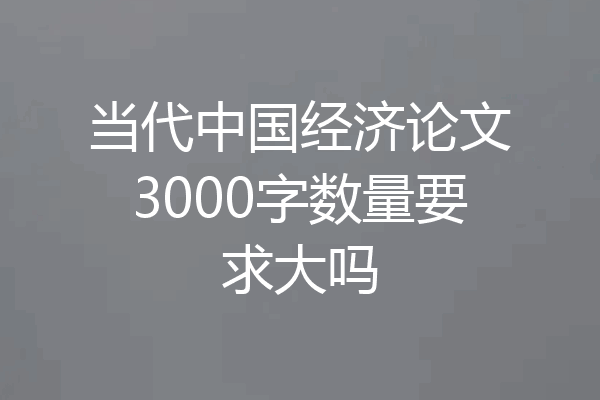 当代中国经济论文3000字数量要求大吗