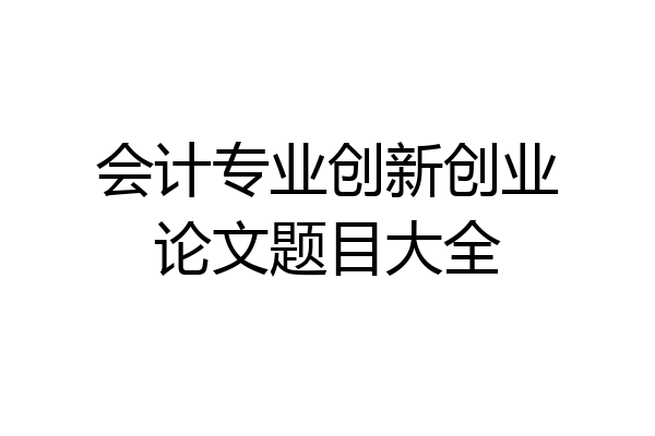 会计专业创新创业论文题目大全