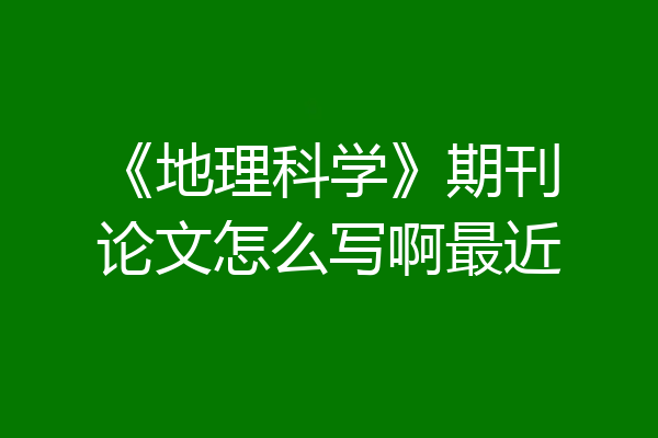 《地理科学》期刊论文怎么写啊最近