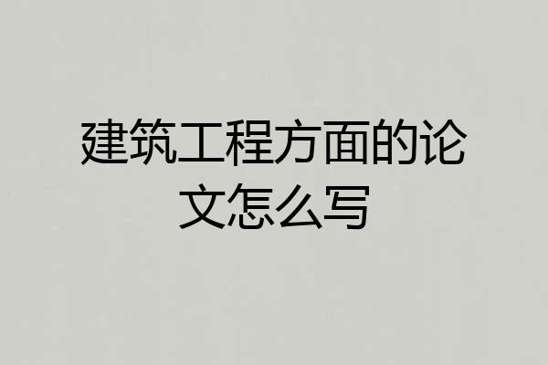 建筑工程方面的论文怎么写