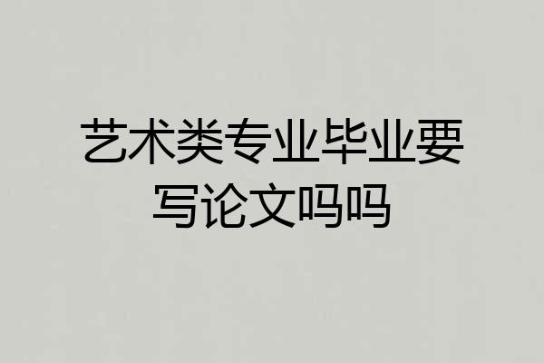 艺术类专业毕业要写论文吗吗