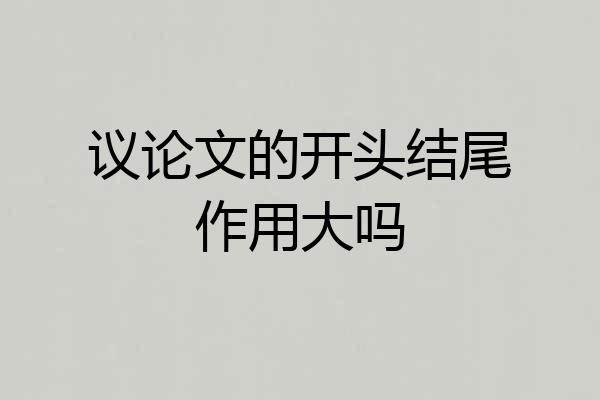 议论文的开头结尾作用大吗