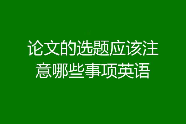 论文的选题应该注意哪些事项英语