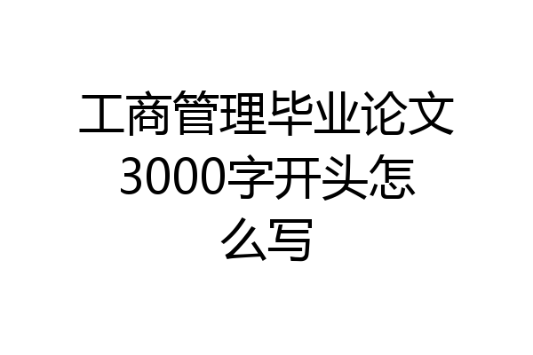 工商管理毕业论文3000字开头怎么写