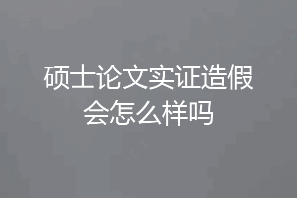 硕士论文实证造假会怎么样吗