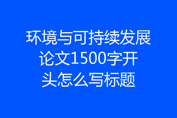 环境与可持续发展论文1500字开头怎么写标题