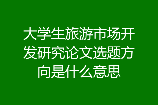 大学生旅游市场开发研究论文选题方向是什么意思