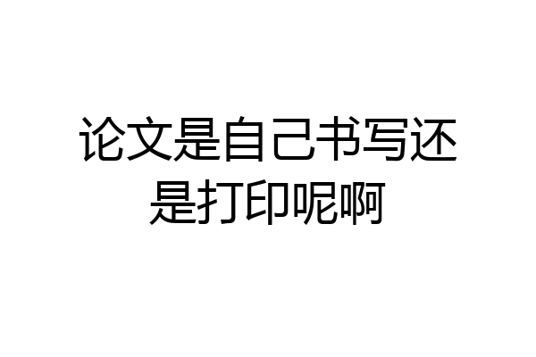 论文是自己书写还是打印呢啊