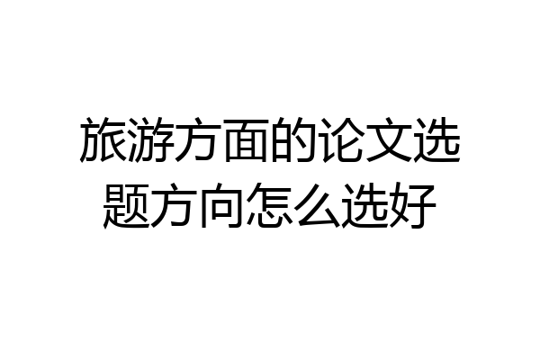 旅游方面的论文选题方向怎么选好