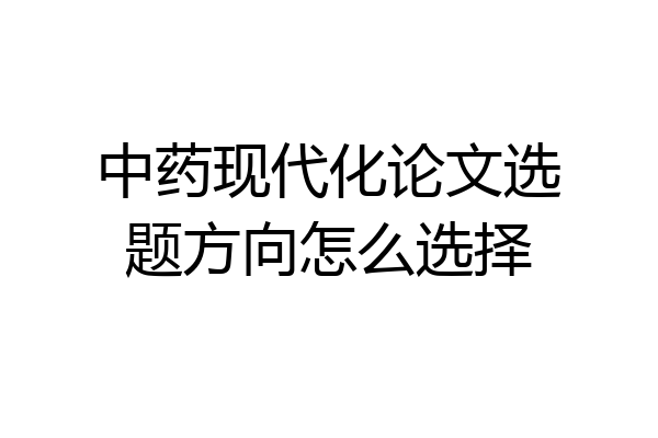 中药现代化论文选题方向怎么选择