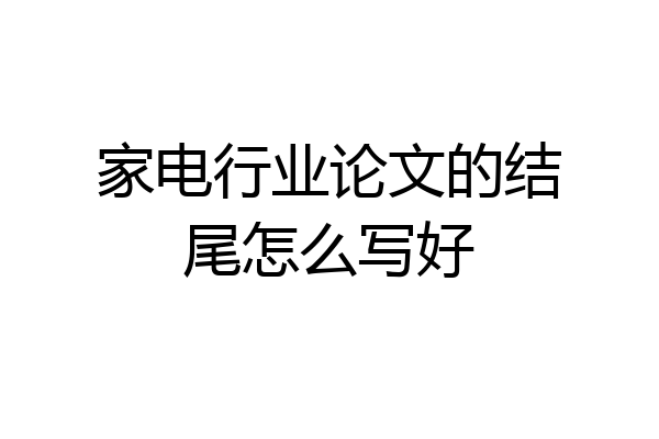 家电行业论文的结尾怎么写好