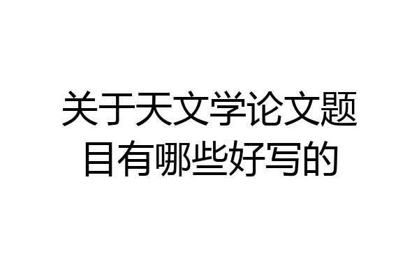 关于天文学论文题目有哪些好写的