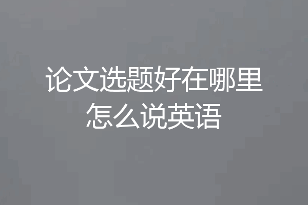 论文选题好在哪里怎么说英语