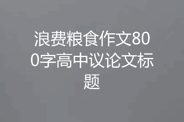 浪费粮食作文800字高中议论文标题