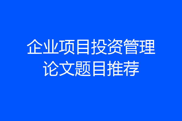 企业项目投资管理论文题目推荐