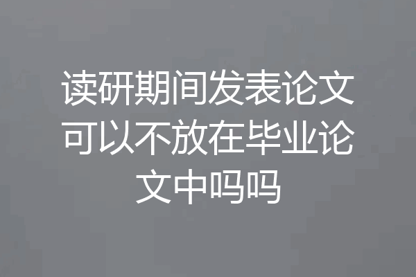 读研期间发表论文可以不放在毕业论文中吗吗