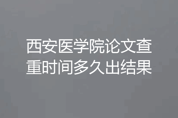 西安医学院论文查重时间多久出结果
