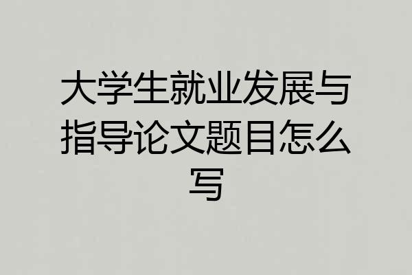 大学生就业发展与指导论文题目怎么写