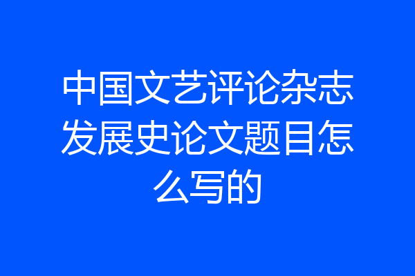 中国文艺评论杂志发展史论文题目怎么写的