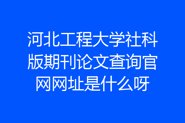 河北工程大学社科版期刊论文查询官网网址是什么呀