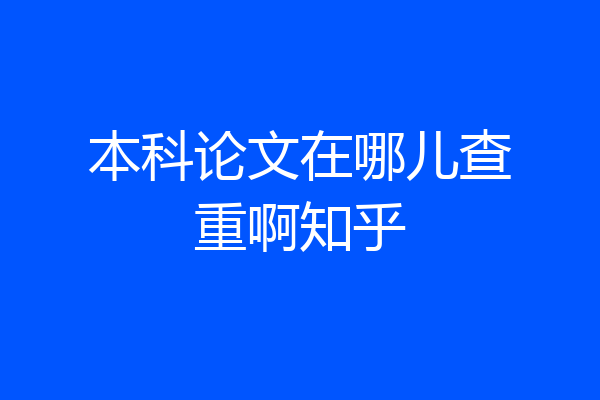 本科论文在哪儿查重啊知乎
