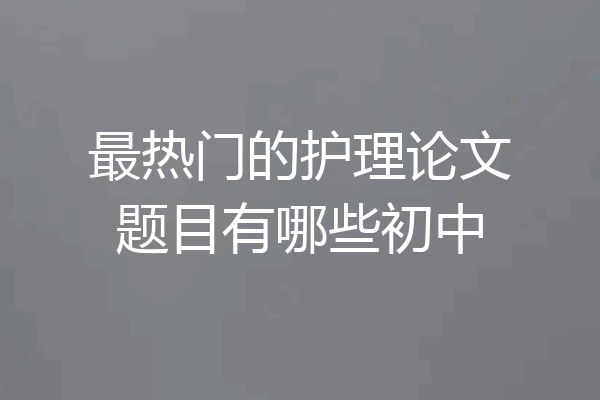 最热门的护理论文题目有哪些初中