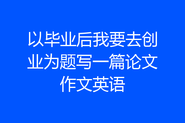 以毕业后我要去创业为题写一篇论文作文英语