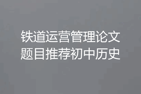 铁道运营管理论文题目推荐初中历史