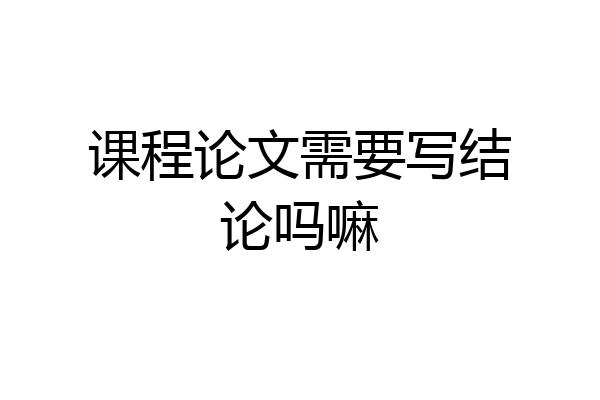 课程论文需要写结论吗嘛
