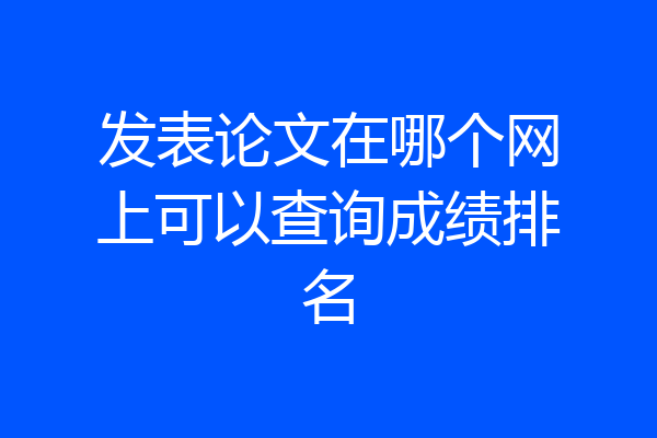 发表论文在哪个网上可以查询成绩排名