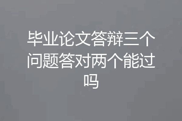 毕业论文答辩三个问题答对两个能过吗