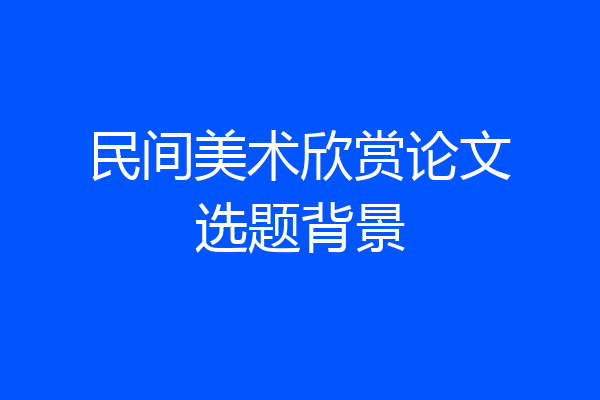民间美术欣赏论文选题背景