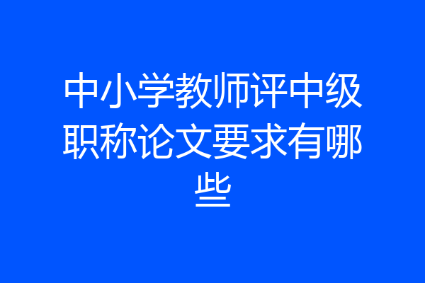 中小学教师评中级职称论文要求有哪些