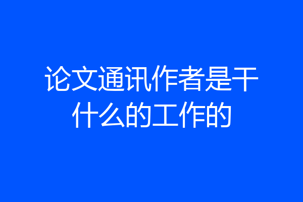 论文通讯作者是干什么的工作的