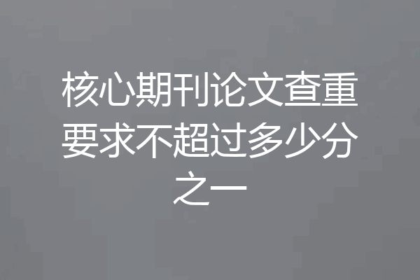 核心期刊论文查重要求不超过多少分之一