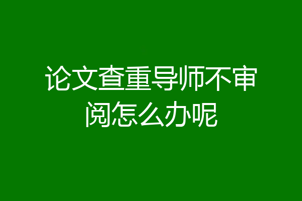 论文查重导师不审阅怎么办呢