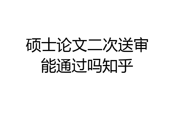 硕士论文二次送审能通过吗知乎