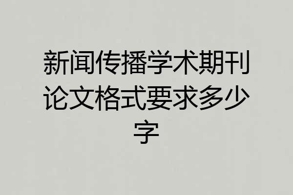 新闻传播学术期刊论文格式要求多少字