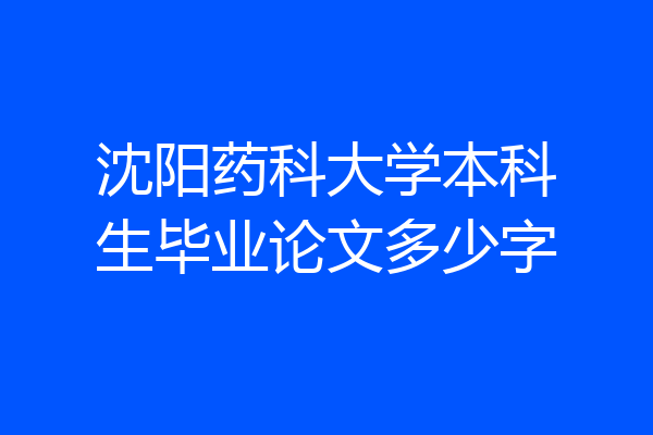 沈阳药科大学本科生毕业论文多少字