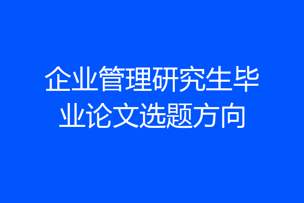 企业管理研究生毕业论文选题方向