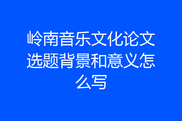 岭南音乐文化论文选题背景和意义怎么写