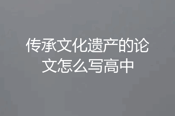 传承文化遗产的论文怎么写高中