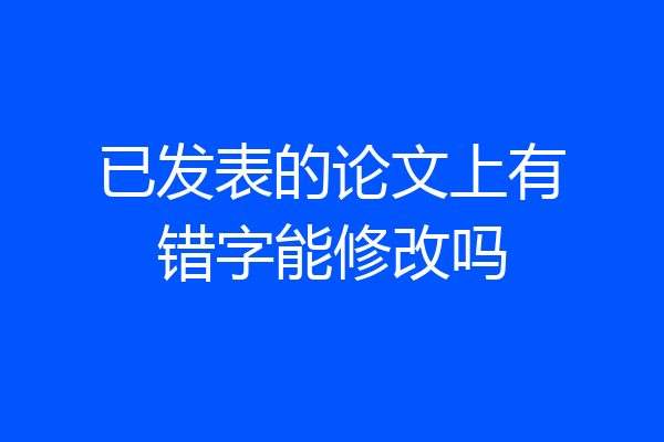 已发表的论文上有错字能修改吗