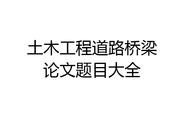 土木工程道路桥梁论文题目大全