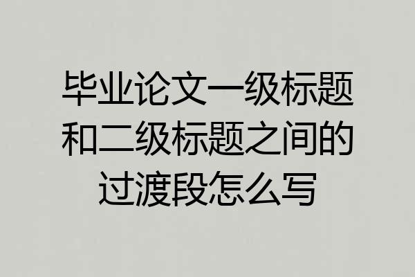 毕业论文一级标题和二级标题之间的过渡段怎么写