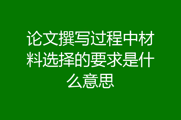 论文撰写过程中材料选择的要求是什么意思