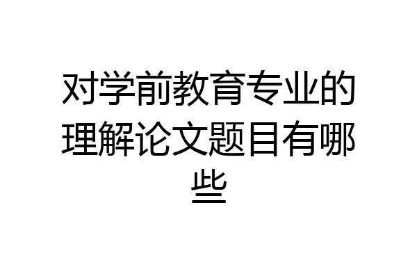 对学前教育专业的理解论文题目有哪些