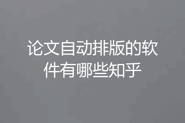 论文自动排版的软件有哪些知乎