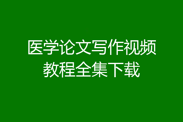 医学论文写作视频教程全集下载