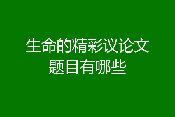 生命的精彩议论文题目有哪些